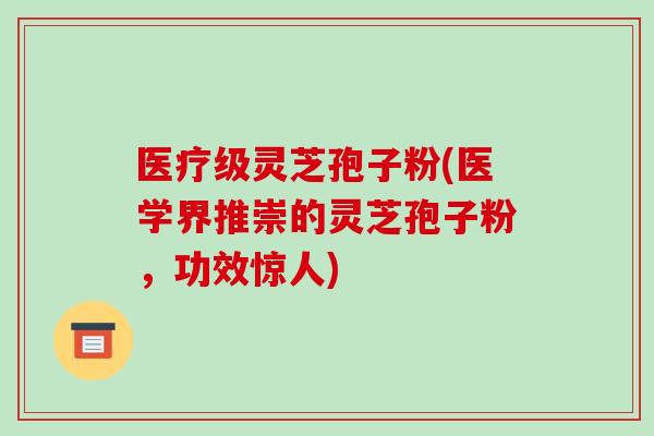 医疗级灵芝孢子粉(医学界推崇的灵芝孢子粉，功效惊人)