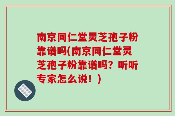 南京同仁堂灵芝孢子粉靠谱吗(南京同仁堂灵芝孢子粉靠谱吗？听听专家怎么说！)