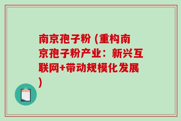 南京孢子粉 (重构南京孢子粉产业：新兴互联网+带动规模化发展)