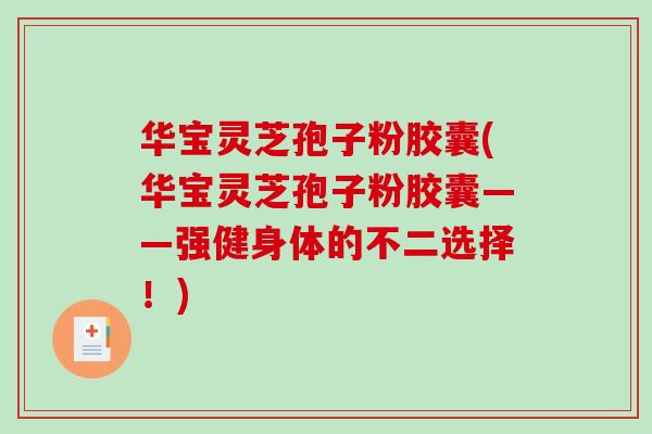 华宝灵芝孢子粉胶囊(华宝灵芝孢子粉胶囊——强健身体的不二选择！)