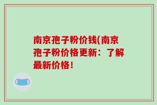 南京孢子粉价钱(南京孢子粉价格更新：了解最新价格！
