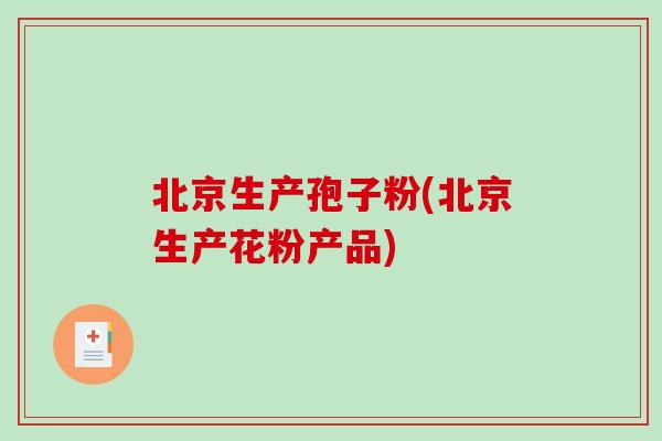 北京生产孢子粉(北京生产花粉产品)