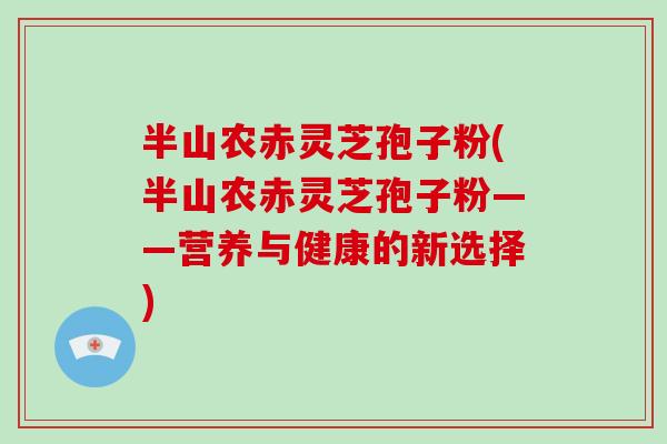 半山农赤灵芝孢子粉(半山农赤灵芝孢子粉——营养与健康的新选择)