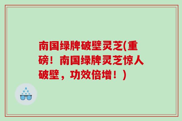南国绿牌破壁灵芝(重磅！南国绿牌灵芝惊人破壁，功效倍增！)