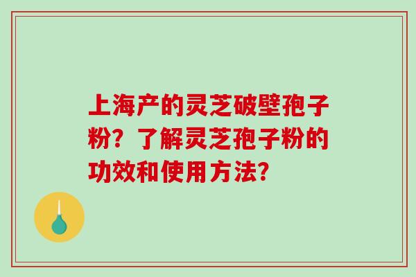 上海产的灵芝破壁孢子粉？了解灵芝孢子粉的功效和使用方法？
