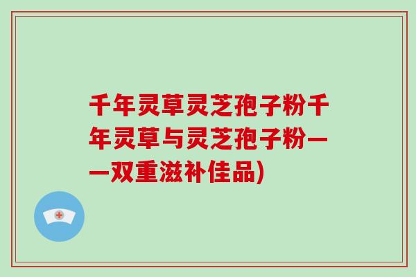 千年灵草灵芝孢子粉千年灵草与灵芝孢子粉——双重滋补佳品)