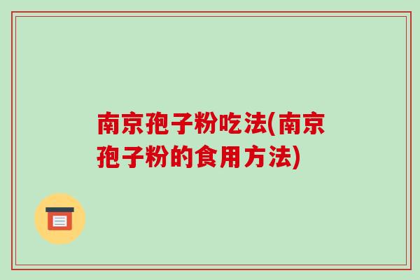 南京孢子粉吃法(南京孢子粉的食用方法)