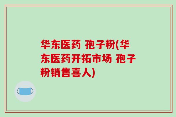 华东医药 孢子粉(华东医药开拓市场 孢子粉销售喜人)