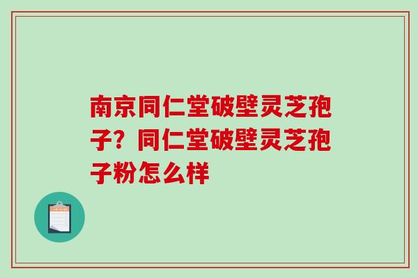 南京同仁堂破壁灵芝孢子？同仁堂破壁灵芝孢子粉怎么样