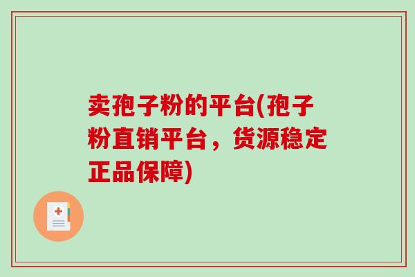 卖孢子粉的平台(孢子粉直销平台，货源稳定正品保障)