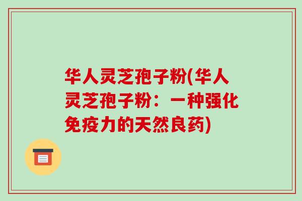 华人灵芝孢子粉(华人灵芝孢子粉：一种强化免疫力的天然良药)