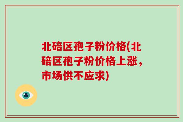北碚区孢子粉价格(北碚区孢子粉价格上涨，市场供不应求)