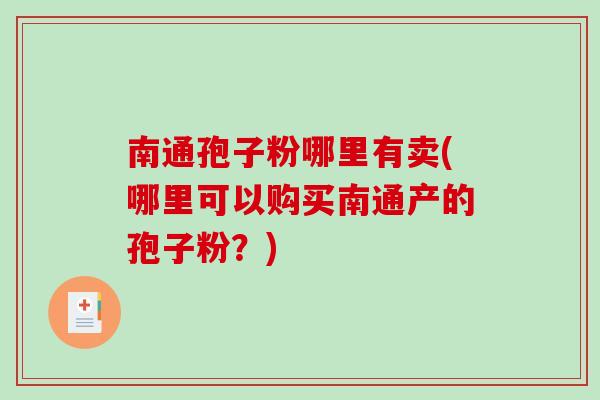 南通孢子粉哪里有卖(哪里可以购买南通产的孢子粉？)