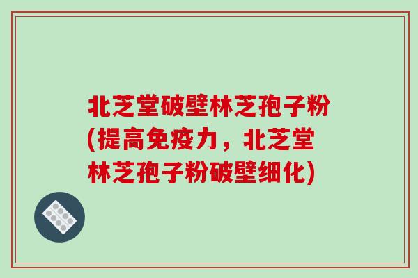 北芝堂破壁林芝孢子粉(提高免疫力，北芝堂林芝孢子粉破壁细化)