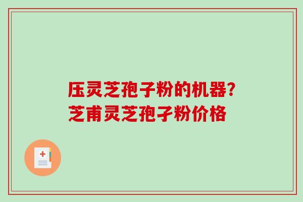 压灵芝孢子粉的机器？芝甫灵芝孢孑粉价格