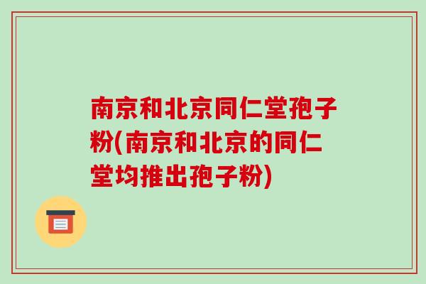 南京和北京同仁堂孢子粉(南京和北京的同仁堂均推出孢子粉)