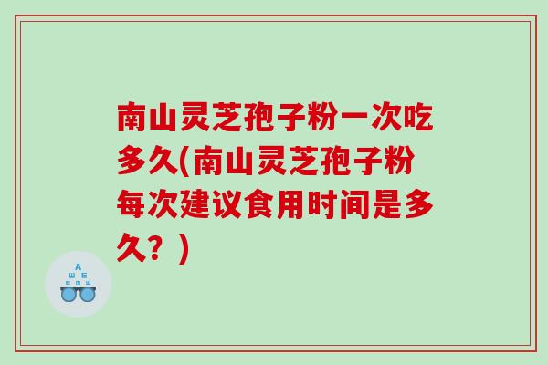 南山灵芝孢子粉一次吃多久(南山灵芝孢子粉每次建议食用时间是多久？)