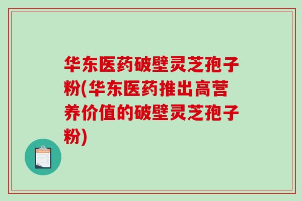 华东医药破壁灵芝孢子粉(华东医药推出高营养价值的破壁灵芝孢子粉)