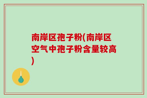 南岸区孢子粉(南岸区空气中孢子粉含量较高)
