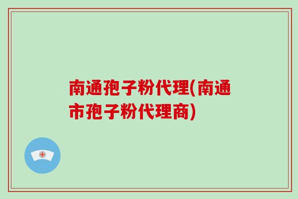 南通孢子粉代理(南通市孢子粉代理商)