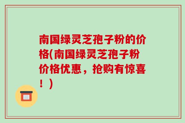 南国绿灵芝孢子粉的价格(南国绿灵芝孢子粉价格优惠，抢购有惊喜！)