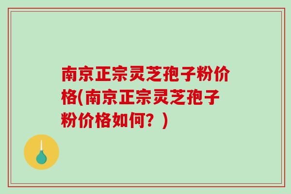 南京正宗灵芝孢子粉价格(南京正宗灵芝孢子粉价格如何？)