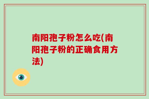 南阳孢子粉怎么吃(南阳孢子粉的正确食用方法)