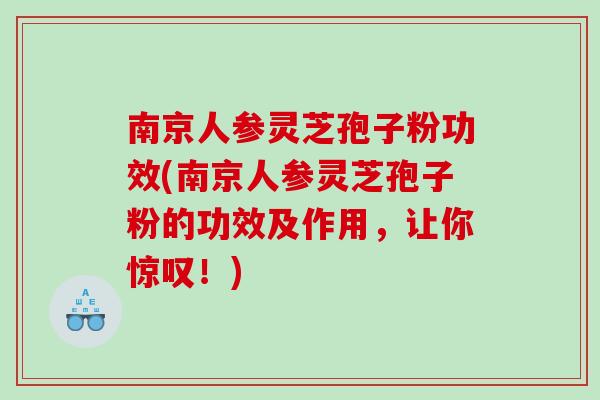 南京人参灵芝孢子粉功效(南京人参灵芝孢子粉的功效及作用，让你惊叹！)