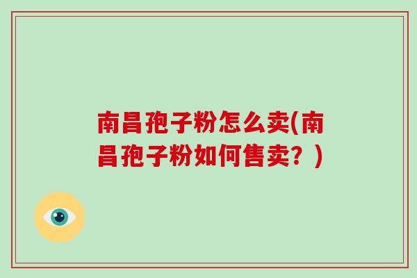 南昌孢子粉怎么卖(南昌孢子粉如何售卖？)