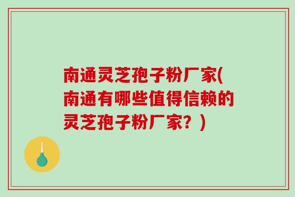 南通灵芝孢子粉厂家(南通有哪些值得信赖的灵芝孢子粉厂家？)