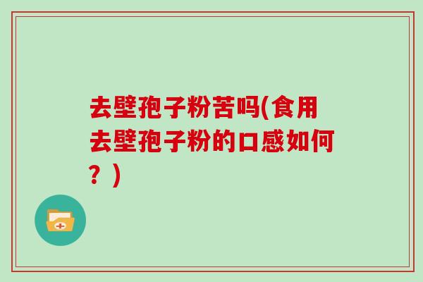 去壁孢子粉苦吗(食用去壁孢子粉的口感如何？)