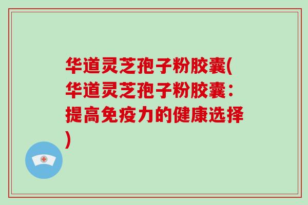 华道灵芝孢子粉胶囊(华道灵芝孢子粉胶囊：提高免疫力的健康选择)