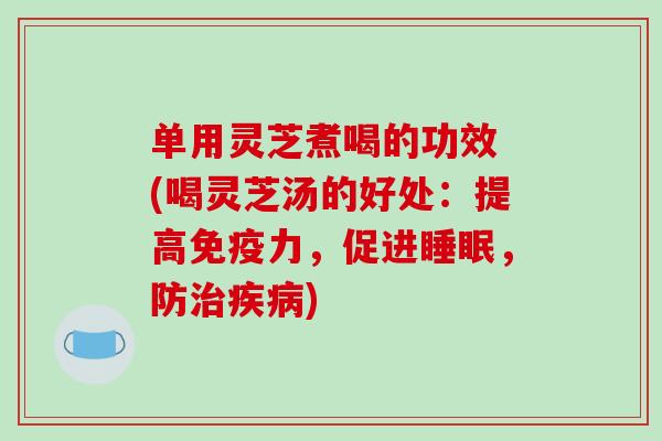 单用灵芝煮喝的功效 (喝灵芝汤的好处：提高免疫力，促进睡眠，防治疾病)