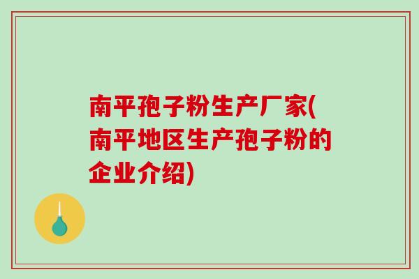 南平孢子粉生产厂家(南平地区生产孢子粉的企业介绍)