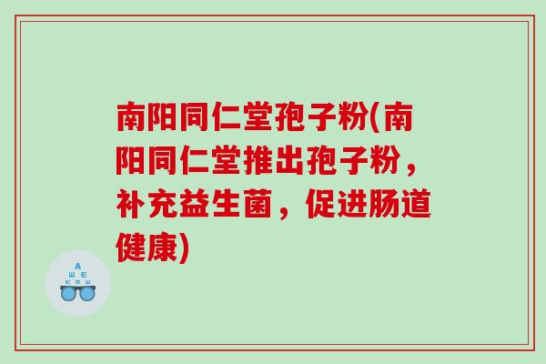 南阳同仁堂孢子粉(南阳同仁堂推出孢子粉，补充益生菌，促进肠道健康)