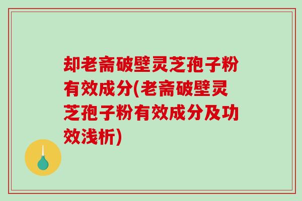 却老斋破壁灵芝孢子粉有效成分(老斋破壁灵芝孢子粉有效成分及功效浅析)