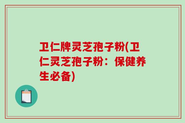 卫仁牌灵芝孢子粉(卫仁灵芝孢子粉：保健养生必备)