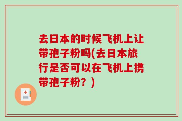 去日本的时候飞机上让带孢子粉吗(去日本旅行是否可以在飞机上携带孢子粉？)