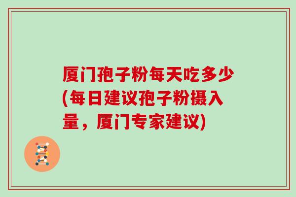 厦门孢子粉每天吃多少(每日建议孢子粉摄入量，厦门专家建议)