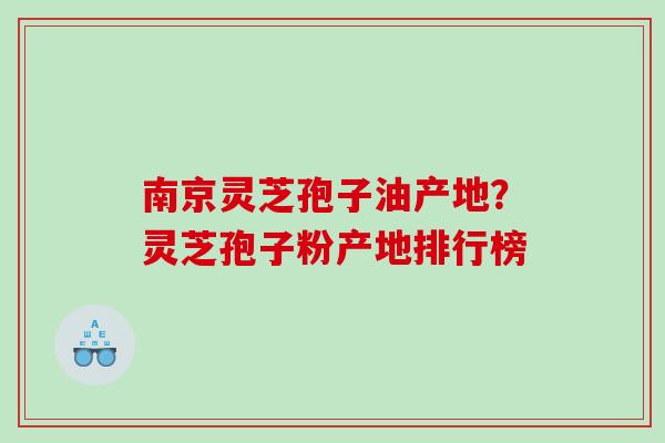 南京灵芝孢子油产地？灵芝孢子粉产地排行榜
