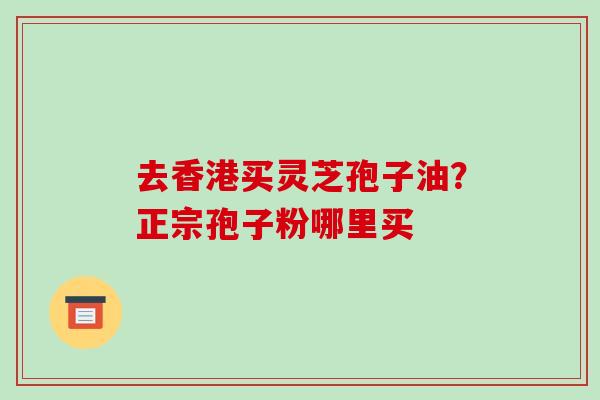 去香港买灵芝孢子油？正宗孢子粉哪里买