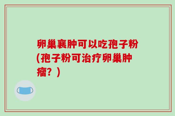 卵巢襄肿可以吃孢子粉(孢子粉可治疗卵巢肿瘤？)