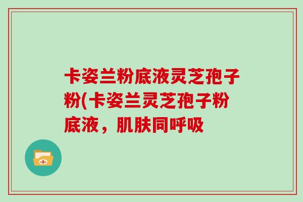 卡姿兰粉底液灵芝孢子粉(卡姿兰灵芝孢子粉底液，同