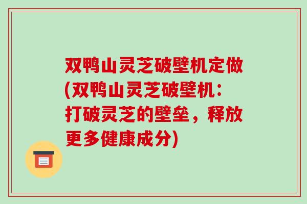 双鸭山灵芝破壁机定做(双鸭山灵芝破壁机：打破灵芝的壁垒，释放更多健康成分)