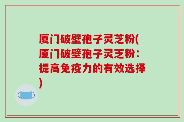 厦门破壁孢子灵芝粉(厦门破壁孢子灵芝粉：提高免疫力的有效选择)