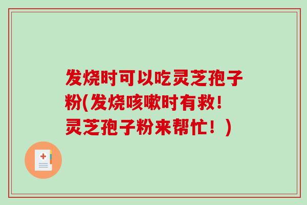 发烧时可以吃灵芝孢子粉(发烧咳嗽时有救！灵芝孢子粉来帮忙！)