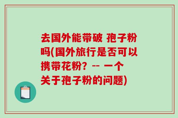 去国外能带破 孢子粉吗(国外旅行是否可以携带花粉？-- 一个关于孢子粉的问题)