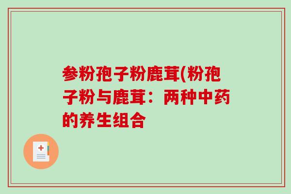 参粉孢子粉鹿茸(粉孢子粉与鹿茸：两种的养生组合