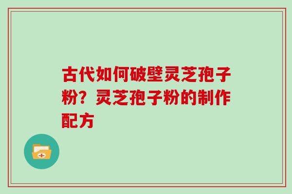 古代如何破壁灵芝孢子粉？灵芝孢子粉的制作配方