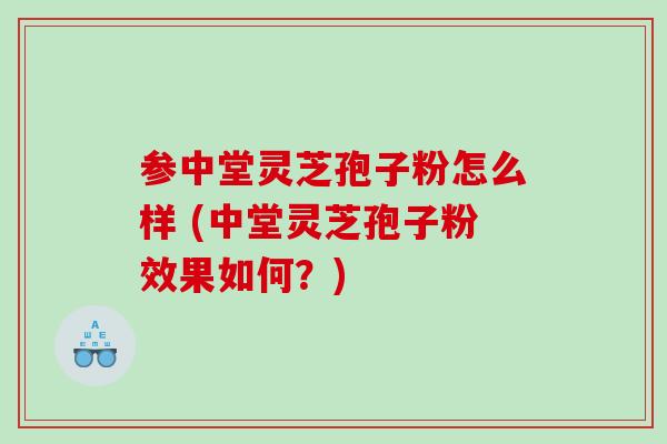 参中堂灵芝孢子粉怎么样 (中堂灵芝孢子粉效果如何？)
